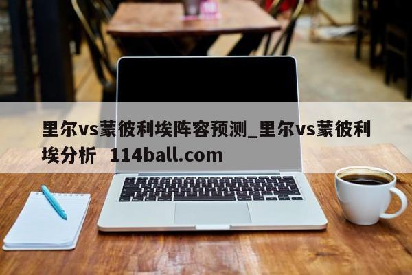 里尔vs蒙彼利埃阵容预测_里尔vs蒙彼利埃分析  114ball.com