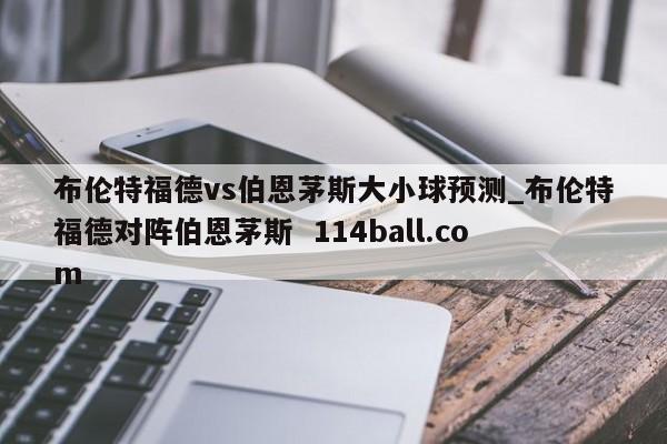 布伦特福德vs伯恩茅斯大小球预测_布伦特福德对阵伯恩茅斯  114ball.com