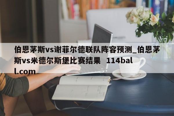 伯恩茅斯vs谢菲尔德联队阵容预测_伯恩茅斯vs米德尔斯堡比赛结果  114ball.com