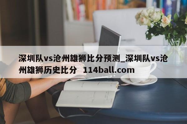 深圳队vs沧州雄狮比分预测_深圳队vs沧州雄狮历史比分  114ball.com