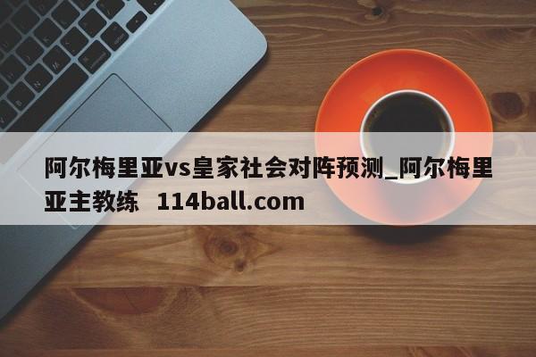 阿尔梅里亚vs皇家社会对阵预测_阿尔梅里亚主教练  114ball.com