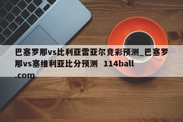 巴塞罗那vs比利亚雷亚尔竞彩预测_巴塞罗那vs塞维利亚比分预测  114ball.com