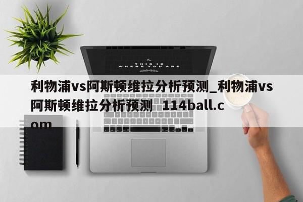 利物浦vs阿斯顿维拉分析预测_利物浦vs阿斯顿维拉分析预测  114ball.com