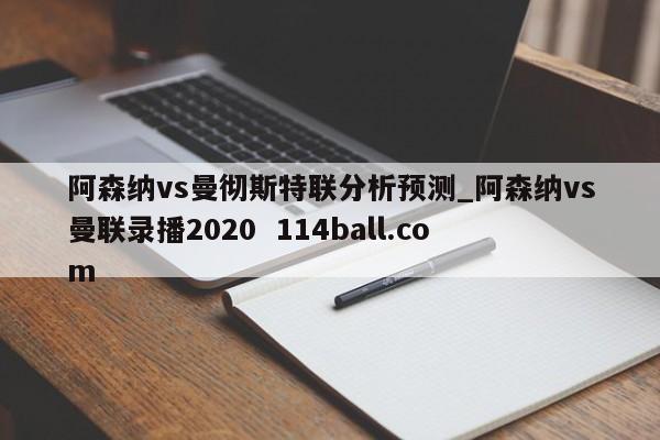 阿森纳vs曼彻斯特联分析预测_阿森纳vs曼联录播2020  114ball.com