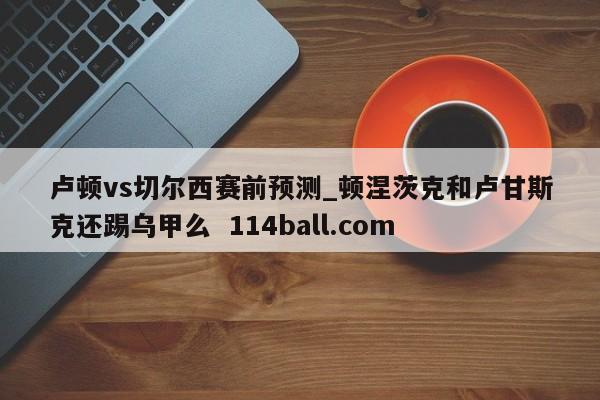 卢顿vs切尔西赛前预测_顿涅茨克和卢甘斯克还踢乌甲么  114ball.com
