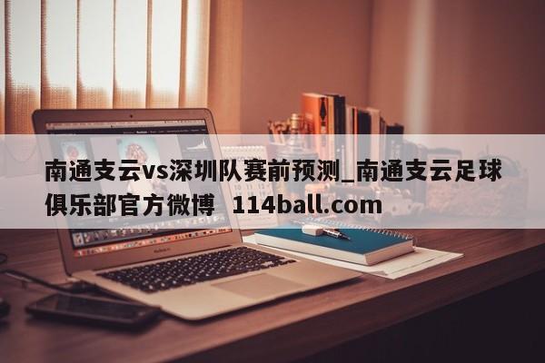 南通支云vs深圳队赛前预测_南通支云足球俱乐部官方微博  114ball.com