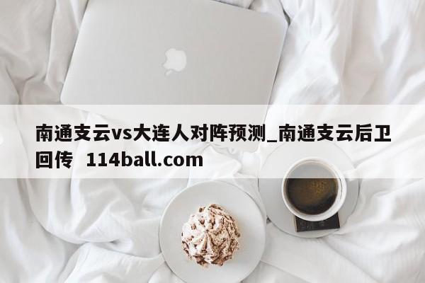南通支云vs大连人对阵预测_南通支云后卫回传  114ball.com