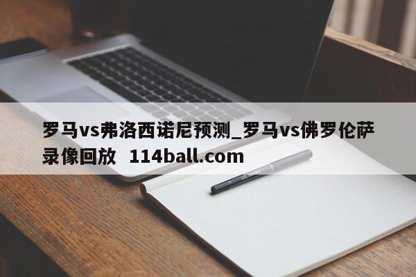 罗马vs弗洛西诺尼预测_罗马vs佛罗伦萨录像回放  114ball.com