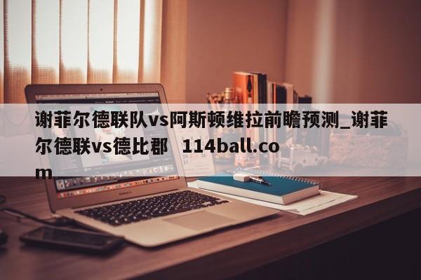 谢菲尔德联队vs阿斯顿维拉前瞻预测_谢菲尔德联vs德比郡  114ball.com