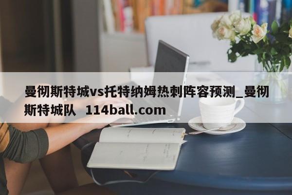 曼彻斯特城vs托特纳姆热刺阵容预测_曼彻斯特城队  114ball.com