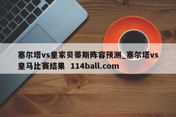 塞尔塔vs皇家贝蒂斯阵容预测_塞尔塔vs皇马比赛结果  114ball.com