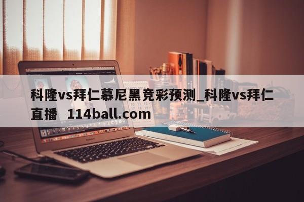 科隆vs拜仁慕尼黑竞彩预测_科隆vs拜仁直播  114ball.com