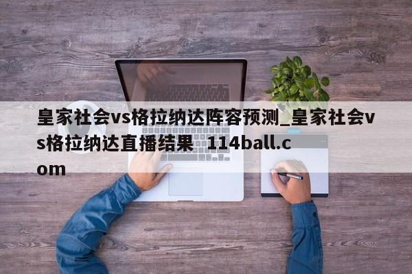 皇家社会vs格拉纳达阵容预测_皇家社会vs格拉纳达直播结果  114ball.com