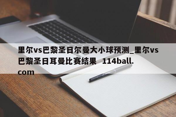里尔vs巴黎圣日尔曼大小球预测_里尔vs巴黎圣日耳曼比赛结果  114ball.com