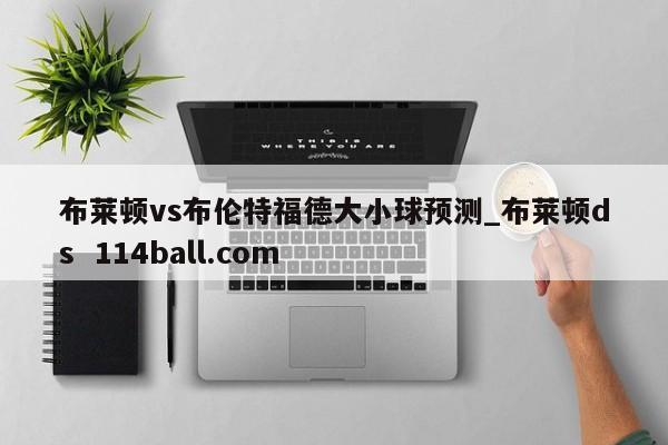 布莱顿vs布伦特福德大小球预测_布莱顿ds  114ball.com