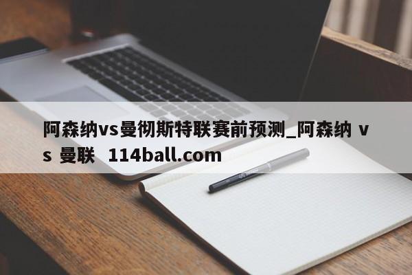 阿森纳vs曼彻斯特联赛前预测_阿森纳 vs 曼联  114ball.com