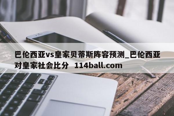 巴伦西亚vs皇家贝蒂斯阵容预测_巴伦西亚对皇家社会比分  114ball.com