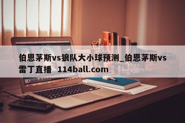 伯恩茅斯vs狼队大小球预测_伯恩茅斯vs雷丁直播  114ball.com