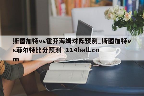 斯图加特vs霍芬海姆对阵预测_斯图加特vs菲尔特比分预测  114ball.com