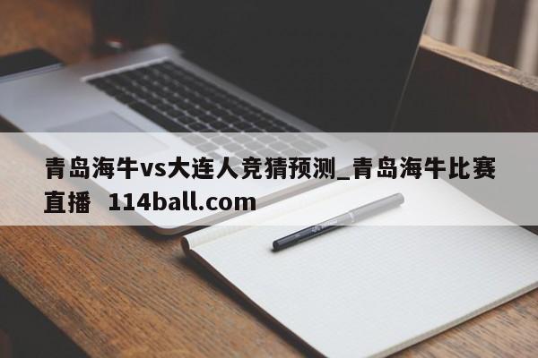 青岛海牛vs大连人竞猜预测_青岛海牛比赛直播  114ball.com