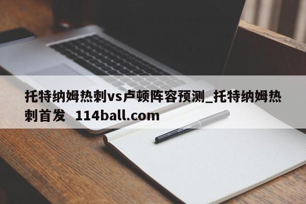 托特纳姆热刺vs卢顿阵容预测_托特纳姆热刺首发  114ball.com