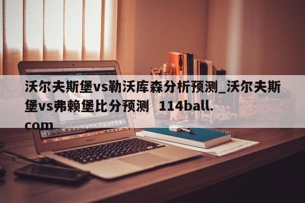 沃尔夫斯堡vs勒沃库森分析预测_沃尔夫斯堡vs弗赖堡比分预测  114ball.com