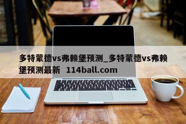 多特蒙德vs弗赖堡预测_多特蒙德vs弗赖堡预测最新  114ball.com