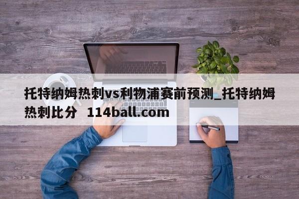 托特纳姆热刺vs利物浦赛前预测_托特纳姆热刺比分  114ball.com