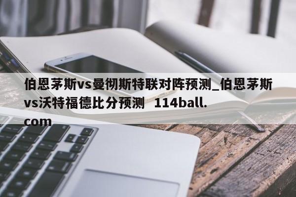 伯恩茅斯vs曼彻斯特联对阵预测_伯恩茅斯vs沃特福德比分预测  114ball.com