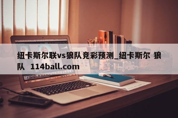 纽卡斯尔联vs狼队竞彩预测_纽卡斯尔 狼队  114ball.com