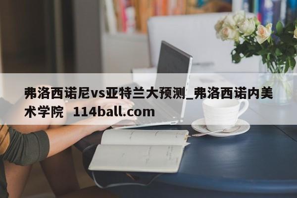弗洛西诺尼vs亚特兰大预测_弗洛西诺内美术学院  114ball.com