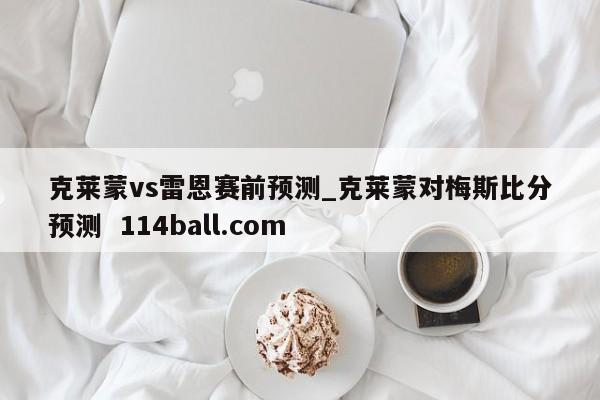 克莱蒙vs雷恩赛前预测_克莱蒙对梅斯比分预测  114ball.com