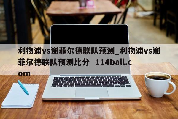 利物浦vs谢菲尔德联队预测_利物浦vs谢菲尔德联队预测比分  114ball.com