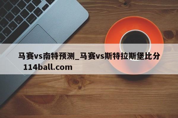 马赛vs南特预测_马赛vs斯特拉斯堡比分  114ball.com