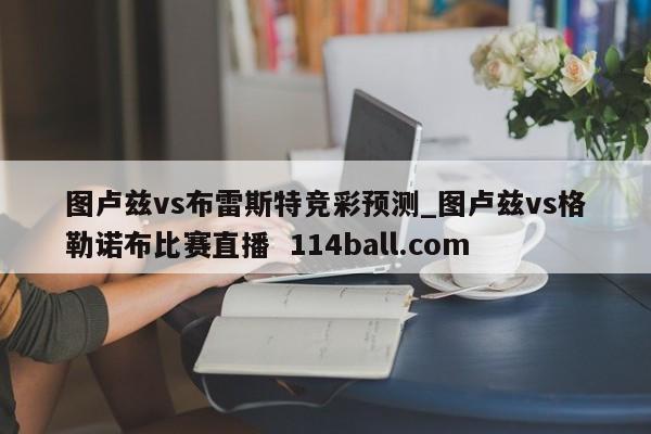 图卢兹vs布雷斯特竞彩预测_图卢兹vs格勒诺布比赛直播  114ball.com