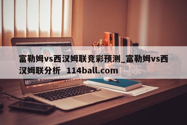 富勒姆vs西汉姆联竞彩预测_富勒姆vs西汉姆联分析  114ball.com