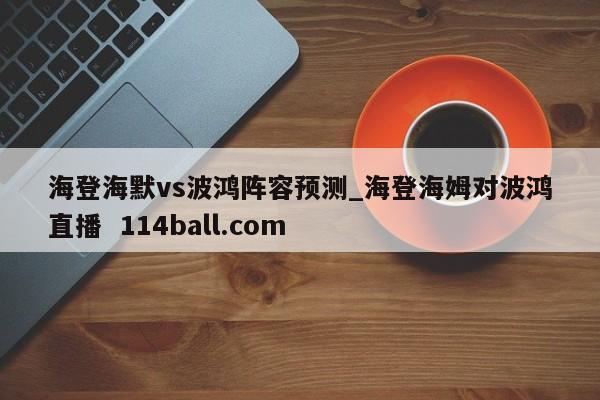海登海默vs波鸿阵容预测_海登海姆对波鸿直播  114ball.com