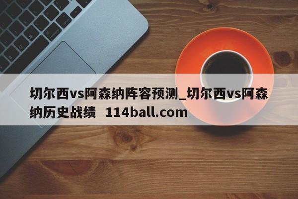 切尔西vs阿森纳阵容预测_切尔西vs阿森纳历史战绩  114ball.com