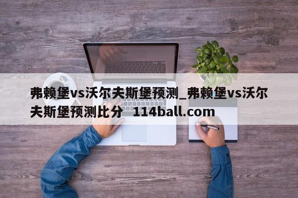 弗赖堡vs沃尔夫斯堡预测_弗赖堡vs沃尔夫斯堡预测比分  114ball.com