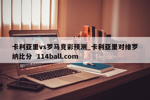 卡利亚里vs罗马竞彩预测_卡利亚里对维罗纳比分  114ball.com