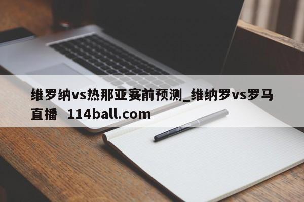 维罗纳vs热那亚赛前预测_维纳罗vs罗马直播  114ball.com