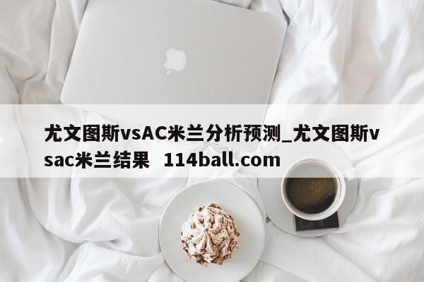尤文图斯vsAC米兰分析预测_尤文图斯vsac米兰结果  114ball.com