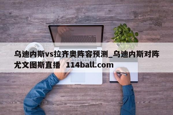 乌迪内斯vs拉齐奥阵容预测_乌迪内斯对阵尤文图斯直播  114ball.com