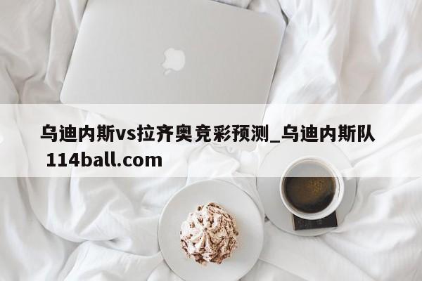 乌迪内斯vs拉齐奥竞彩预测_乌迪内斯队  114ball.com