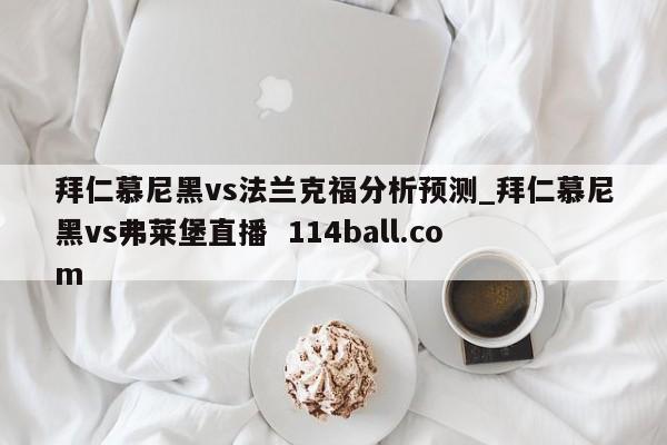 拜仁慕尼黑vs法兰克福分析预测_拜仁慕尼黑vs弗莱堡直播  114ball.com