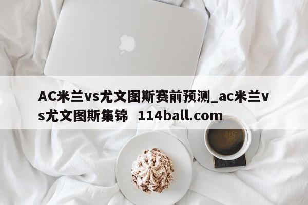 AC米兰vs尤文图斯赛前预测_ac米兰vs尤文图斯集锦  114ball.com