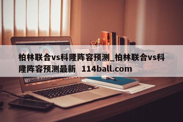 柏林联合vs科隆阵容预测_柏林联合vs科隆阵容预测最新  114ball.com