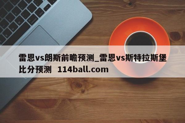 雷恩vs朗斯前瞻预测_雷恩vs斯特拉斯堡比分预测  114ball.com