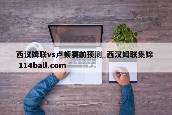西汉姆联vs卢顿赛前预测_西汉姆联集锦  114ball.com