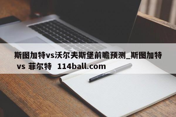 斯图加特vs沃尔夫斯堡前瞻预测_斯图加特 vs 菲尔特  114ball.com